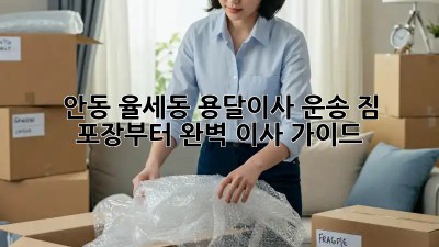 안동 율세동 용달이사 운송: 짐 포장부터 완벽 이사 가이드