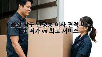 울산 남구 신정동 이사 견적 비교: 최저가 vs 최고 서비스