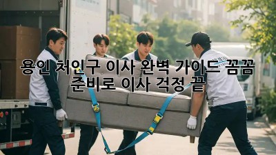 용인 처인구 이사🏠 완벽 가이드: 꼼꼼 준비로 이사 걱정 끝!
