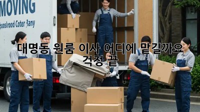 대명동 원룸 이사, 어디에 맡길까요? 걱정 끝!